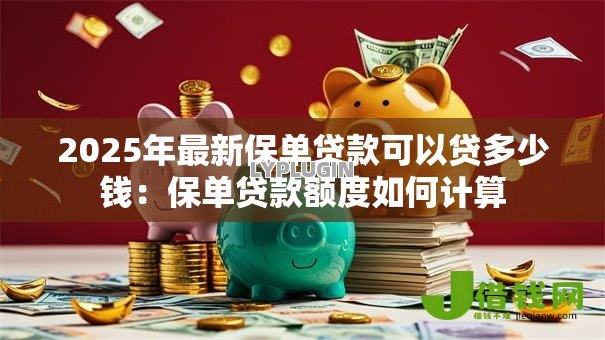 2025年最新保单贷款可以贷多少钱：保单贷款额度如何计算
