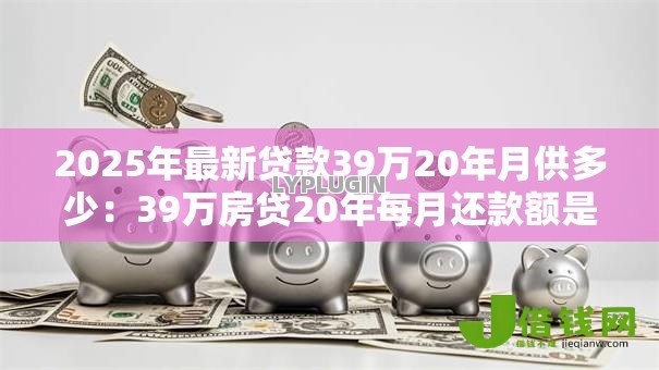 2025年最新贷款39万20年月供多少：39万房贷20年每月还款额是多少