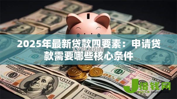 2025年最新贷款四要素:申请贷款需要哪些核心条件 2025年最新贷款四要素:申请贷款需要哪些核心条件