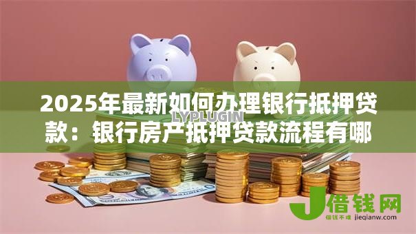 2025年最新如何办理银行抵押贷款:银行房产抵押贷款流程有哪些 2025年最新如何办理银行抵押贷款:银行房产抵押贷款流程有哪些