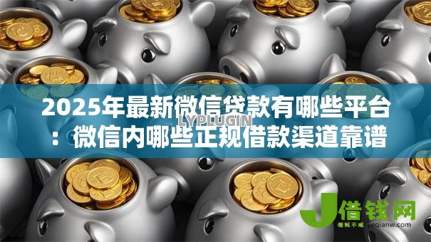 2025年最新微信贷款有哪些平台：微信内哪些正规借款渠道靠谱