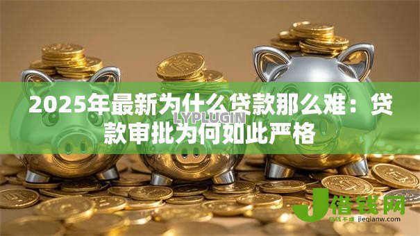 2025年最新为什么贷款那么难：贷款审批为何如此严格