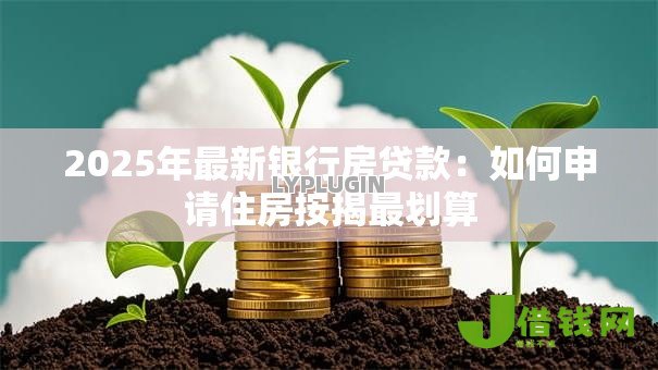 2025年最新银行房贷款:如何申请住房按揭最划算 2025年最新银行房贷款:如何申请住房按揭最划算