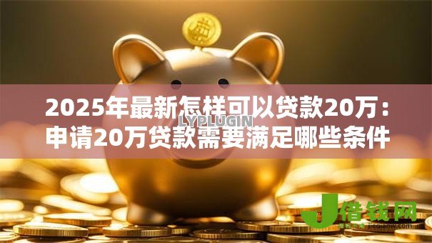 2025年最新怎样可以贷款20万：申请20万贷款需要满足哪些条件