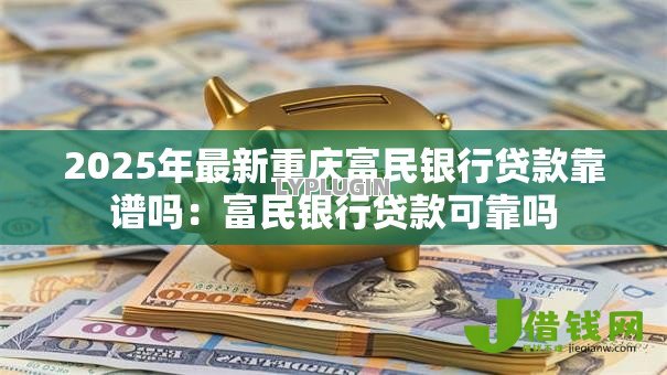 2025年最新重庆富民银行贷款靠谱吗:富民银行贷款可靠吗 2025年最新重庆富民银行贷款靠谱吗:富民银行贷款可靠吗