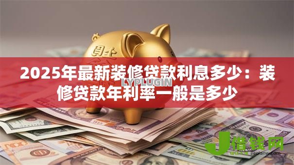 2025年最新装修贷款利息多少:装修贷款年利率一般是多少 2025年最新装修贷款利息多少:装修贷款年利率一般是多少