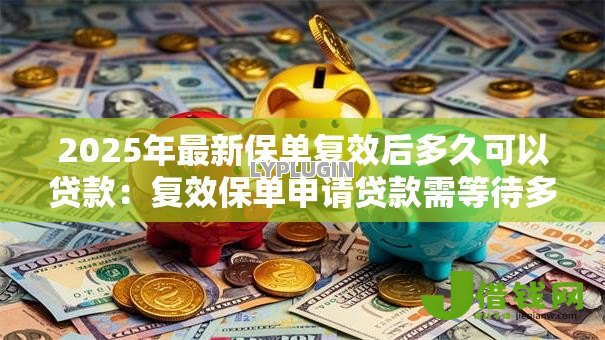 2025年最新保单复效后多久可以贷款:复效保单申请贷款需等待多久 2025年最新保单复效后多久可以贷款:复效保单申请贷款需等待多久