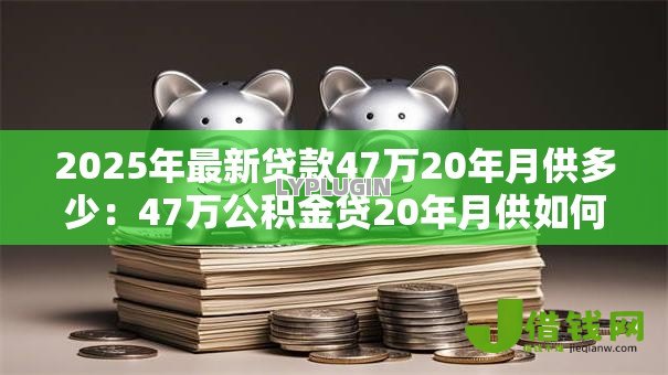 2025年最新贷款47万20年月供多少：47万公积金贷20年月供如何计算