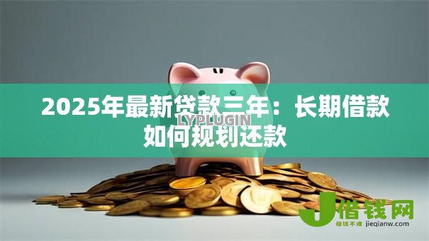 2025年最新贷款三年:长期借款如何规划还款 2025年最新贷款三年:长期借款如何规划还款
