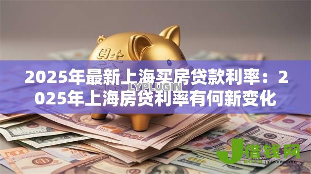2025年最新上海买房贷款利率：2025年上海房贷利率有何新变化