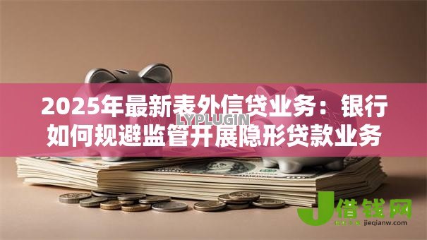 2025年最新表外信贷业务：银行如何规避监管开展隐形贷款业务