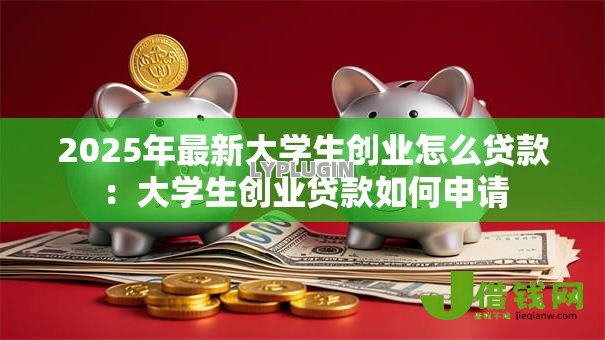 2025年最新大学生创业怎么贷款:大学生创业贷款如何申请 2025年最新大学生创业怎么贷款:大学生创业贷款如何申请
