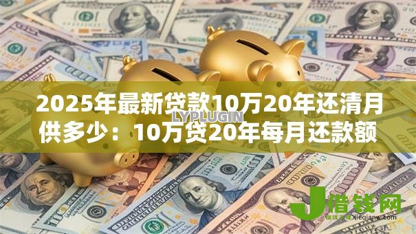 2025年最新贷款10万20年还清月供多少:10万贷20年每月还款额是多少 2025年最新贷款10万20年还清月供多少:10万贷20年每月还款额是多少