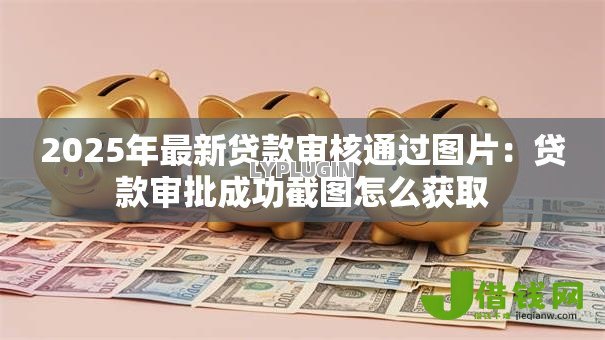 2025年最新贷款审核通过图片:贷款审批成功截图怎么获取 2025年最新贷款审核通过图片:贷款审批成功截图怎么获取