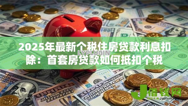 2025年最新个税住房贷款利息扣除：首套房贷款如何抵扣个税