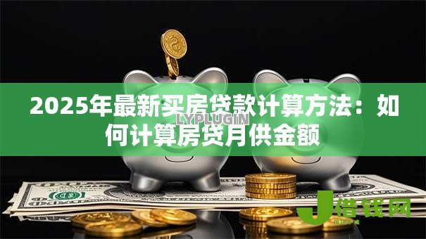 2025年最新买房贷款计算方法：如何计算房贷月供金额