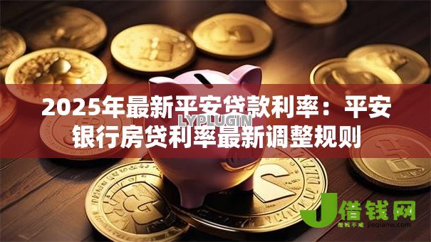 2025年最新平安贷款利率：平安银行房贷利率最新调整规则