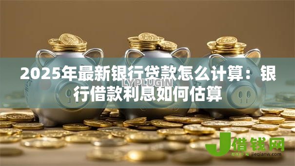 2025年最新银行贷款怎么计算:银行借款利息如何估算 2025年最新银行贷款怎么计算:银行借款利息如何估算