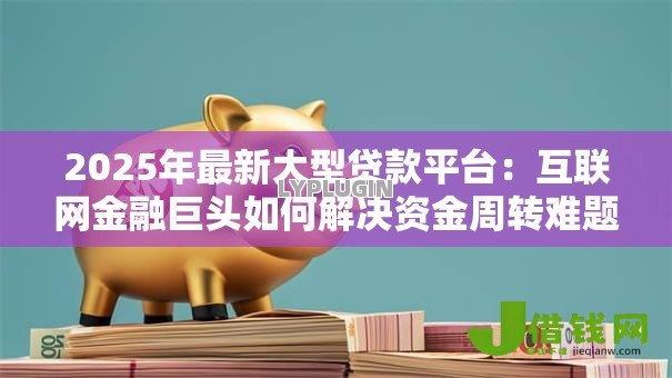 2025年最新大型贷款平台：互联网金融巨头如何解决资金周转难题