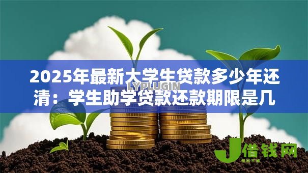 2025年最新大学生贷款多少年还清:学生助学贷款还款期限是几年 2025年最新大学生贷款多少年还清:学生助学贷款还款期限是几年