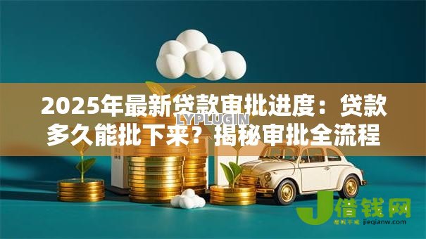 2025年最新贷款审批进度:贷款多久能批下来?揭秘审批全流程 2025年最新贷款审批进度:贷款多久能批下来?揭秘审批全流程