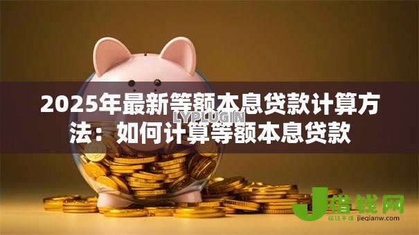 2025年最新等额本息贷款计算方法:如何计算等额本息贷款 2025年最新等额本息贷款计算方法:如何计算等额本息贷款