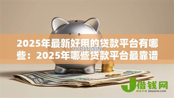 2025年最新好用的贷款平台有哪些:2025年哪些贷款平台最靠谱 2025年最新好用的贷款平台有哪些:2025年哪些贷款平台最靠谱