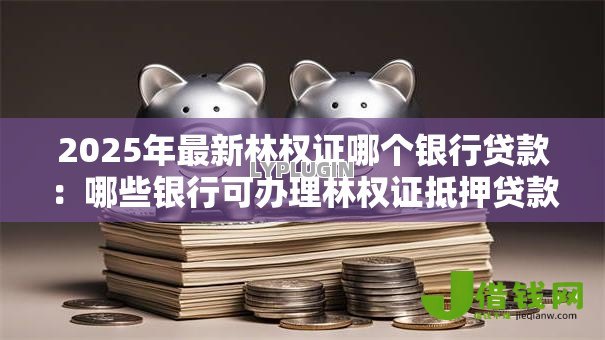 2025年最新林权证哪个银行贷款:哪些银行可办理林权证抵押贷款 2025年最新林权证哪个银行贷款:哪些银行可办理林权证抵押贷款