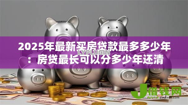 2025年最新买房贷款最多多少年：房贷最长可以分多少年还清