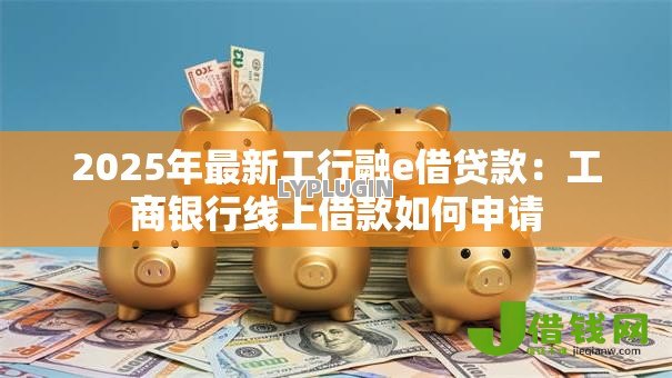 2025年最新工行融e借贷款：工商银行线上借款如何申请