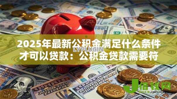 2025年最新公积金满足什么条件才可以贷款：公积金贷款需要符合哪些申请条件