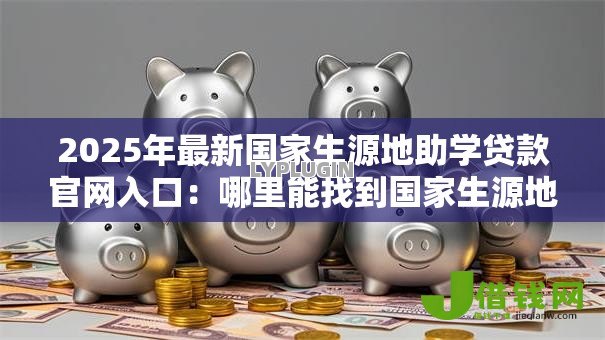 2025年最新国家生源地助学贷款官网入口：哪里能找到国家生源地助学贷款官网入口