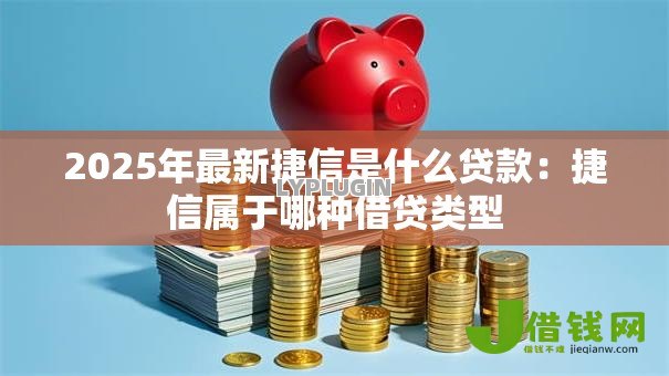 2025年最新捷信是什么贷款：捷信属于哪种借贷类型