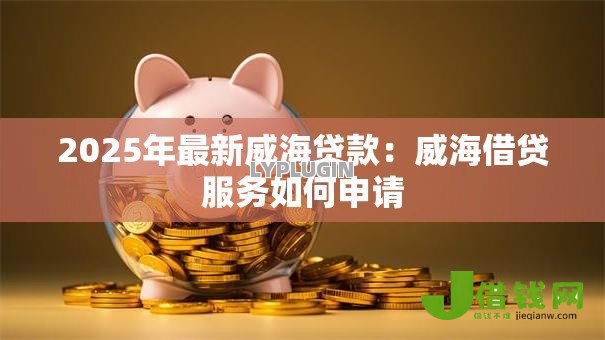 2025年最新威海贷款:威海借贷服务如何申请 2025年最新威海贷款:威海借贷服务如何申请