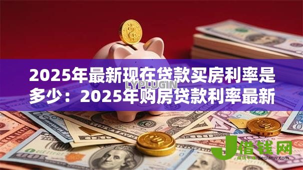 2025年最新现在贷款买房利率是多少:2025年购房贷款利率最新多少 2025年最新现在贷款买房利率是多少:2025年购房贷款利率最新多少