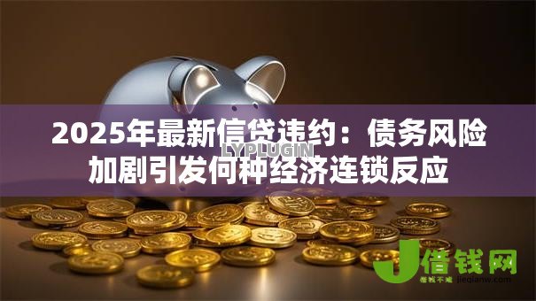 2025年最新信贷违约:债务风险加剧引发何种经济连锁反应 2025年最新信贷违约:债务风险加剧引发何种经济连锁反应