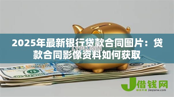 2025年最新银行贷款合同图片：贷款合同影像资料如何获取