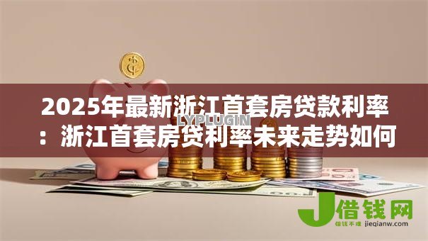 2025年最新浙江首套房贷款利率:浙江首套房贷利率未来走势如何 2025年最新浙江首套房贷款利率:浙江首套房贷利率未来走势如何