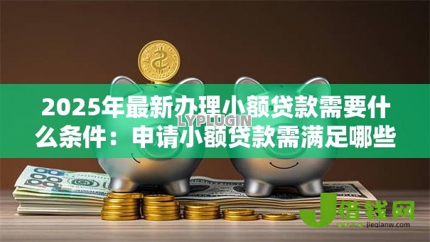 2025年最新办理小额贷款需要什么条件:申请小额贷款需满足哪些要求 2025年最新办理小额贷款需要什么条件:申请小额贷款需满足哪些要求