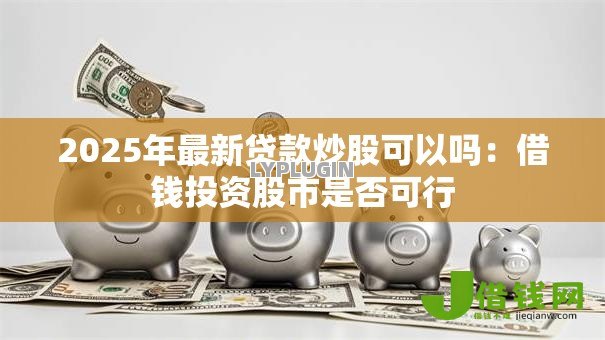 2025年最新贷款炒股可以吗：借钱投资股市是否可行