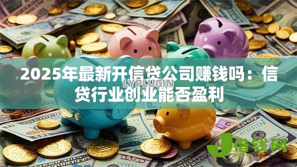 2025年最新开信贷公司赚钱吗：信贷行业创业能否盈利