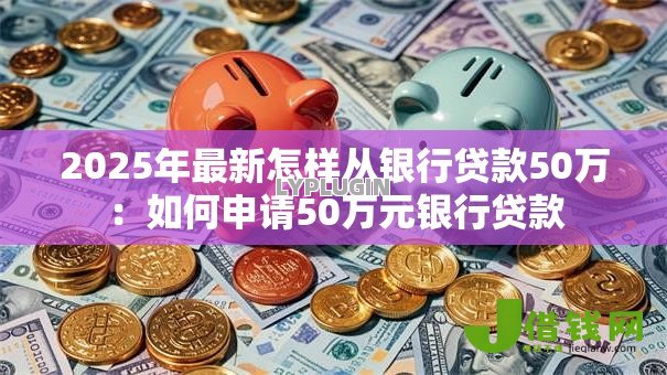 2025年最新怎样从银行贷款50万：如何申请50万元银行贷款
