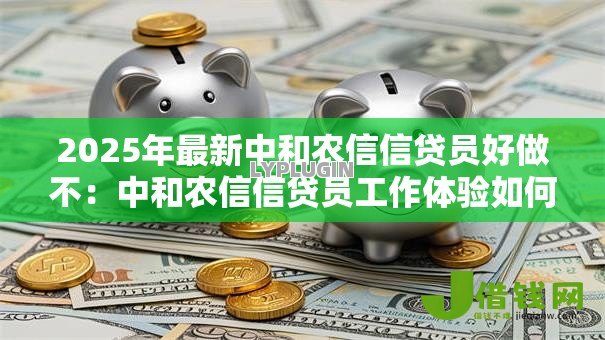 2025年最新中和农信信贷员好做不：中和农信信贷员工作体验如何