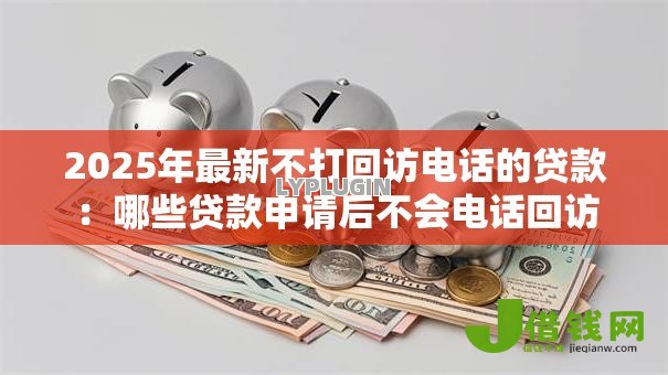 2025年最新不打回访电话的贷款：哪些贷款申请后不会电话回访