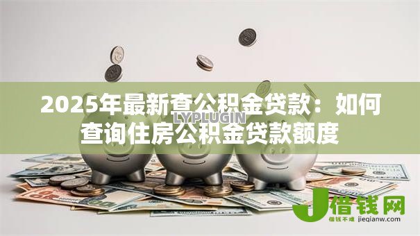 2025年最新查公积金贷款:如何查询住房公积金贷款额度 2025年最新查公积金贷款:如何查询住房公积金贷款额度