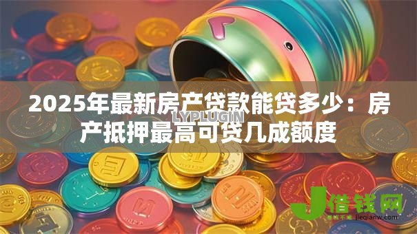 2025年最新房产贷款能贷多少：房产抵押最高可贷几成额度