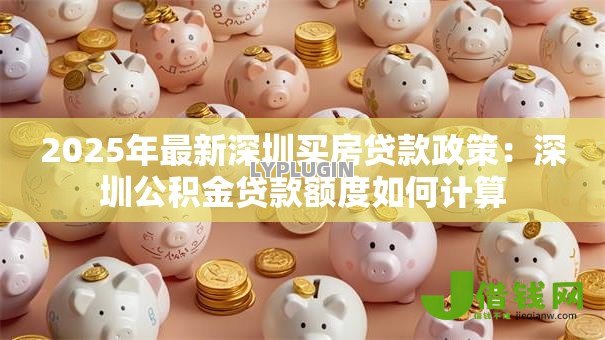 2025年最新深圳买房贷款政策：深圳公积金贷款额度如何计算