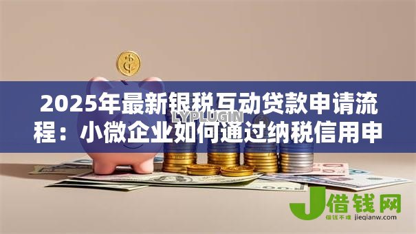 2025年最新银税互动贷款申请流程:小微企业如何通过纳税信用申请贷款 2025年最新银税互动贷款申请流程:小微企业如何通过纳税信用申请贷款