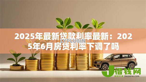 2025年最新贷款利率最新：2025年6月房贷利率下调了吗