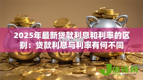 2025年最新贷款利息和利率的区别：贷款利息与利率有何不同